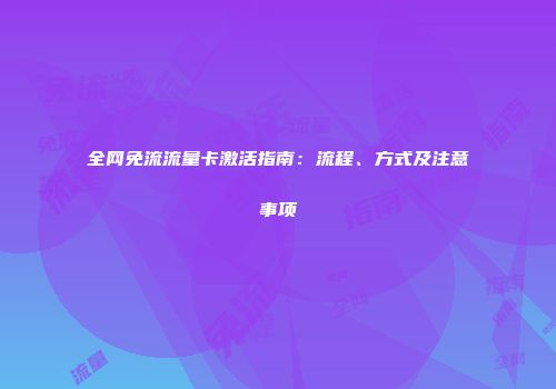 全网免流流量卡激活指南：流程、方式及注意事项