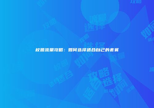 校园流量攻略：如何选择适合自己的套餐