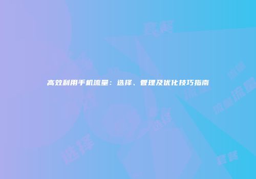 高效利用手机流量：选择、管理及优化技巧指南