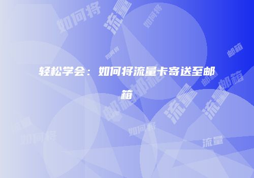 轻松学会：如何将流量卡寄送至邮箱