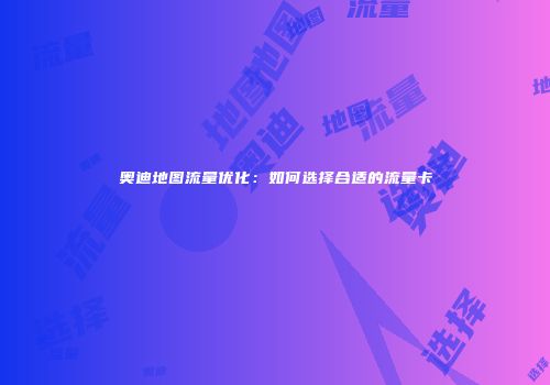 奥迪地图流量优化：如何选择合适的流量卡