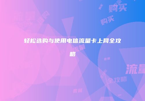 轻松选购与使用电信流量卡上网全攻略