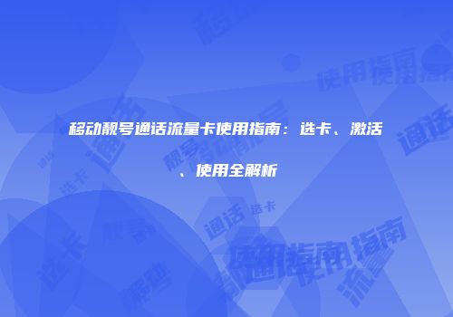 移动靓号通话流量卡使用指南：选卡、激活、使用全解析