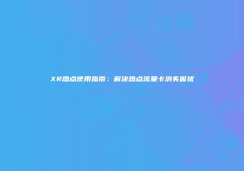 XR热点使用指南：解决热点流量卡消失困扰