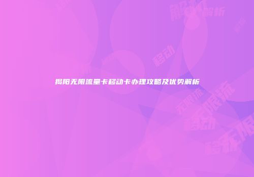 揭阳无限流量卡移动卡办理攻略及优势解析