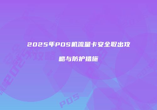 2025年POS机流量卡安全取出攻略与防护措施