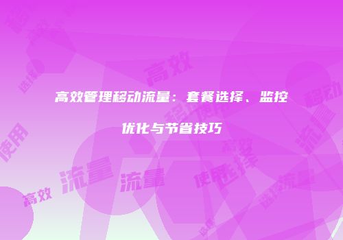 高效管理移动流量：套餐选择、监控优化与节省技巧