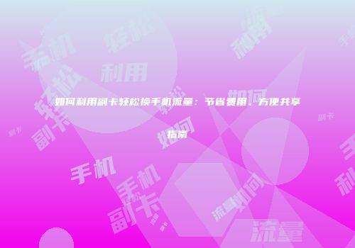 如何利用副卡轻松换手机流量：节省费用、方便共享指南