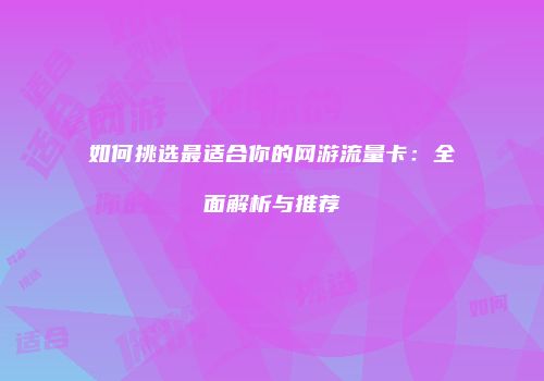 如何挑选最适合你的网游流量卡：全面解析与推荐