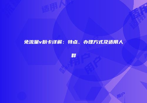 免流量v粉卡详解：特点、办理方式及适用人群