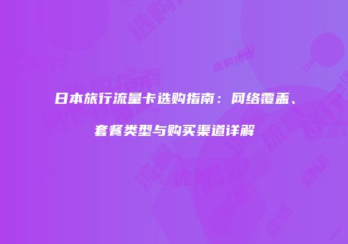 日本旅行流量卡选购指南：网络覆盖、套餐类型与购买渠道详解
