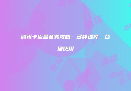 腾讯卡流量套餐攻略：多样选择，合理使用