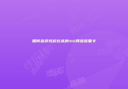 如何选择性价比高的5G网络流量卡