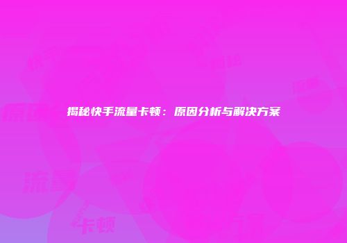 揭秘快手流量卡顿：原因分析与解决方案