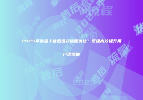 2025年流量卡售后退款流程优化：便捷高效提升用户满意度