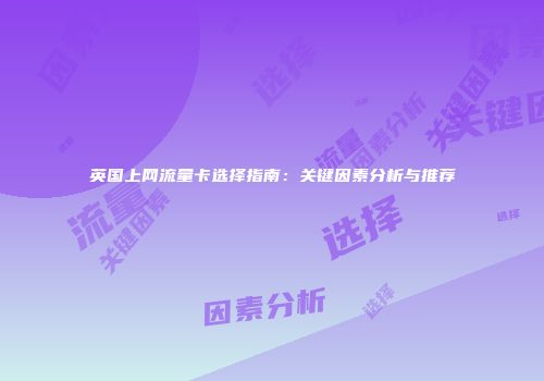 英国上网流量卡选择指南：关键因素分析与推荐