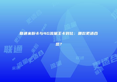 联通米粉卡与4G流量王卡对比：哪款更适合您？