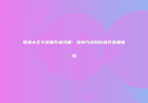联通大王卡流量升级攻略：多种方式轻松提升流量体验