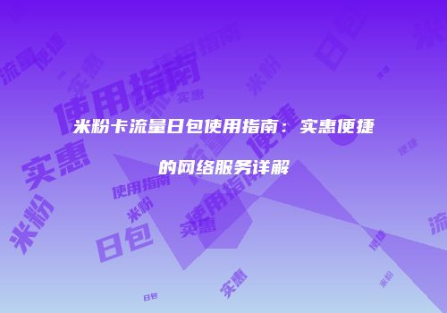 米粉卡流量日包使用指南：实惠便捷的网络服务详解