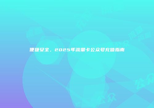 便捷安全，2025年流量卡公众号充值指南