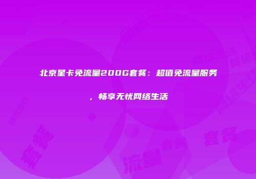 北京星卡免流量200G套餐：超值免流量服务，畅享无忧网络生活