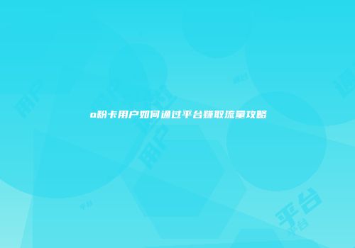 o粉卡用户如何通过平台赚取流量攻略