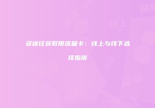 多途径获取限流量卡：线上与线下选择指南