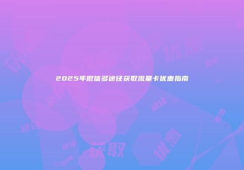 2025年微信多途径获取流量卡优惠指南