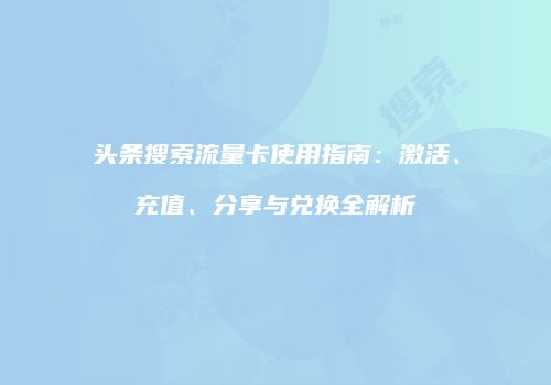 头条搜索流量卡使用指南：激活、充值、分享与兑换全解析