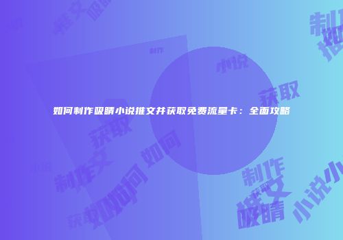 如何制作吸睛小说推文并获取免费流量卡：全面攻略