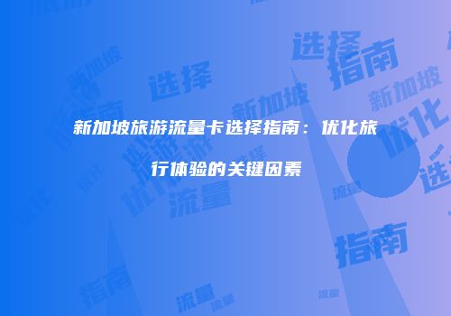 新加坡旅游流量卡选择指南：优化旅行体验的关键因素