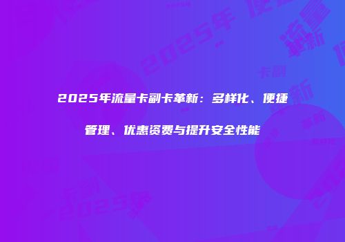 2025年流量卡副卡革新：多样化、便捷管理、优惠资费与提升安全性能