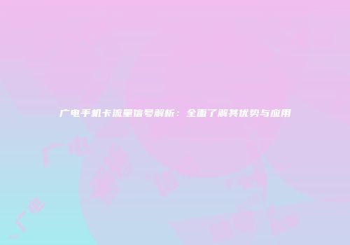 广电手机卡流量信号解析：全面了解其优势与应用