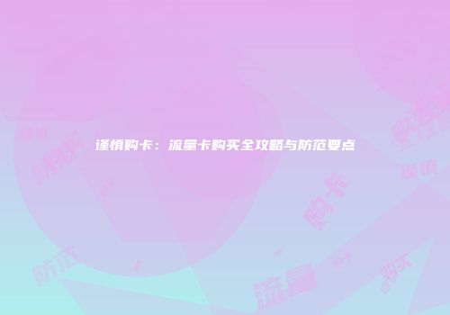 谨慎购卡：流量卡购买全攻略与防范要点