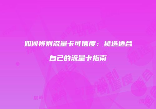 如何辨别流量卡可信度：挑选适合自己的流量卡指南