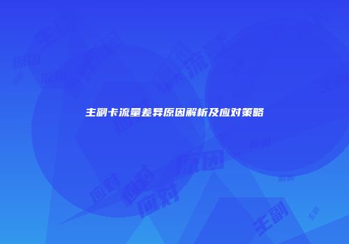 主副卡流量差异原因解析及应对策略