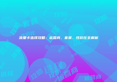 流量卡选择攻略：运营商、套餐、性价比全解析