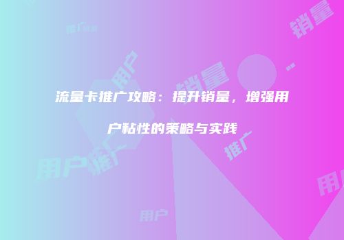 流量卡推广攻略：提升销量，增强用户粘性的策略与实践