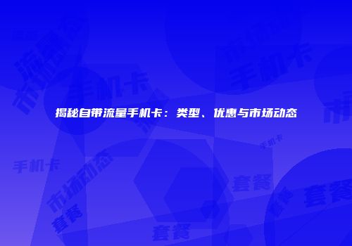 揭秘自带流量手机卡：类型、优惠与市场动态