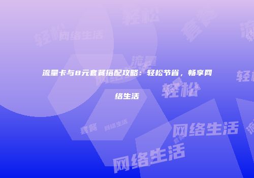 流量卡与8元套餐搭配攻略：轻松节省，畅享网络生活