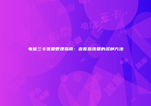 电信三卡流量管理指南：查看总流量的多种方法