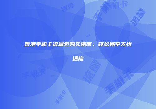 香港手机卡流量包购买指南：轻松畅享无忧通信