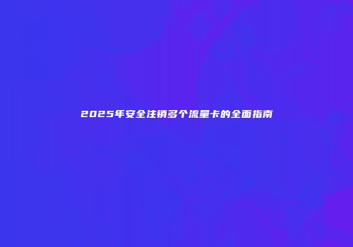 2025年安全注销多个流量卡的全面指南