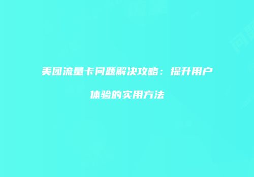 美团流量卡问题解决攻略：提升用户体验的实用方法