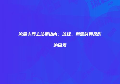 流量卡网上注销指南：流程、所需时间及影响因素