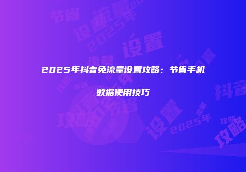 2025年抖音免流量设置攻略：节省手机数据使用技巧