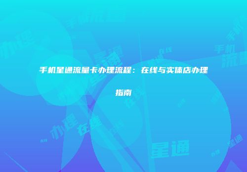 手机星通流量卡办理流程：在线与实体店办理指南