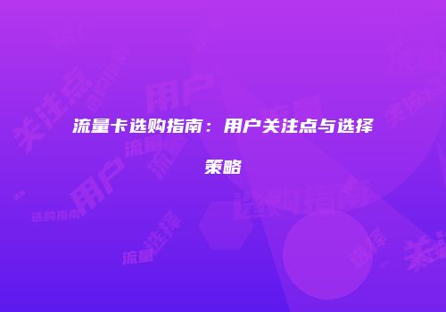 流量卡选购指南：用户关注点与选择策略