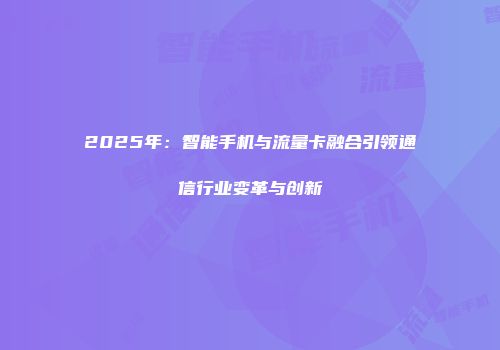 2025年：智能手机与流量卡融合引领通信行业变革与创新