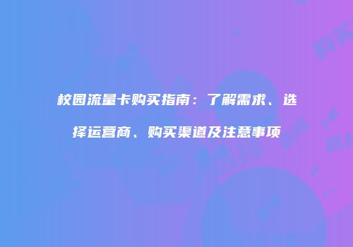 校园流量卡购买指南：了解需求、选择运营商、购买渠道及注意事项